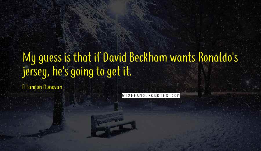 Landon Donovan Quotes: My guess is that if David Beckham wants Ronaldo's jersey, he's going to get it.