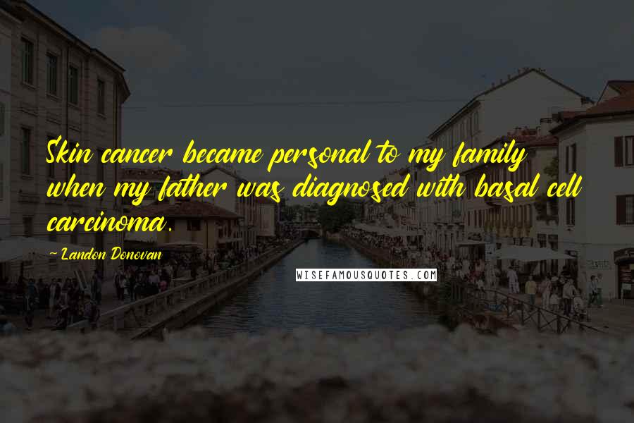 Landon Donovan Quotes: Skin cancer became personal to my family when my father was diagnosed with basal cell carcinoma.