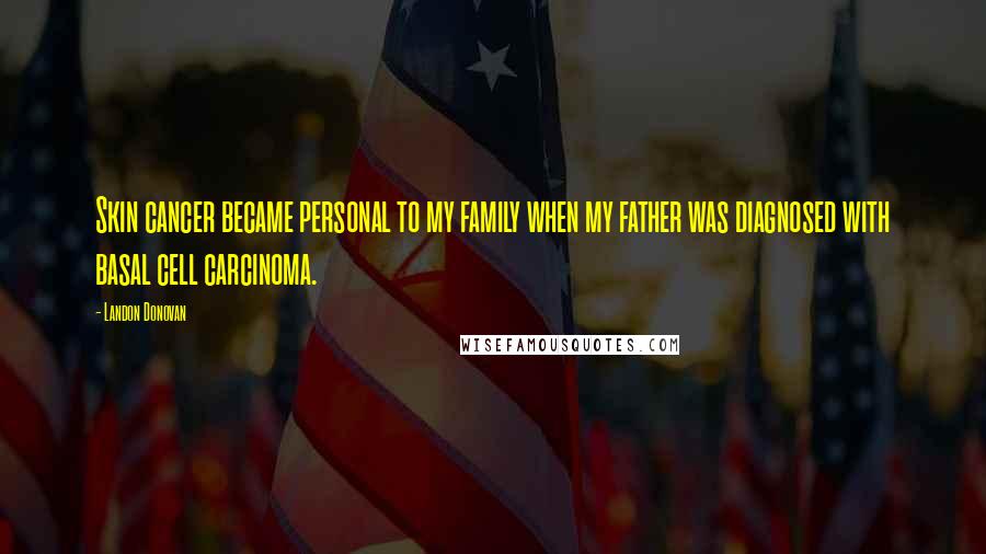 Landon Donovan Quotes: Skin cancer became personal to my family when my father was diagnosed with basal cell carcinoma.