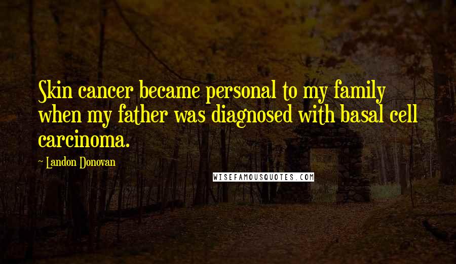 Landon Donovan Quotes: Skin cancer became personal to my family when my father was diagnosed with basal cell carcinoma.