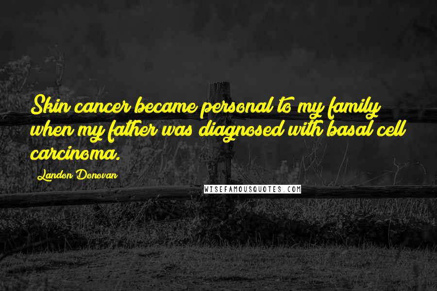 Landon Donovan Quotes: Skin cancer became personal to my family when my father was diagnosed with basal cell carcinoma.