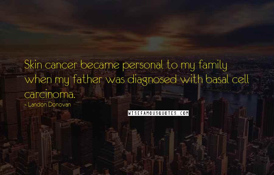 Landon Donovan Quotes: Skin cancer became personal to my family when my father was diagnosed with basal cell carcinoma.