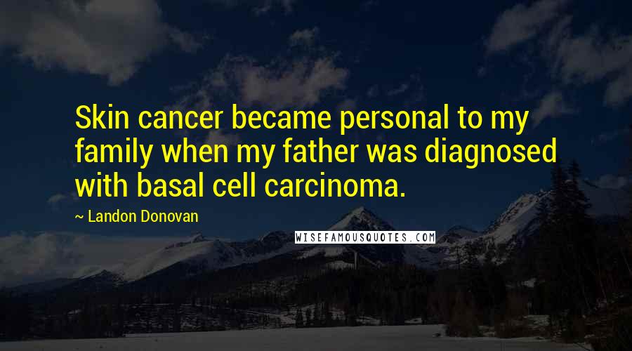 Landon Donovan Quotes: Skin cancer became personal to my family when my father was diagnosed with basal cell carcinoma.