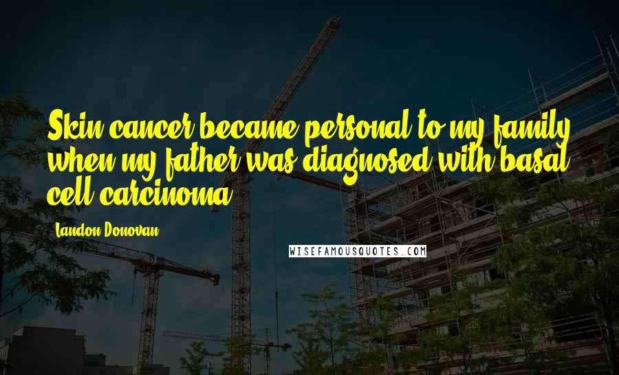 Landon Donovan Quotes: Skin cancer became personal to my family when my father was diagnosed with basal cell carcinoma.