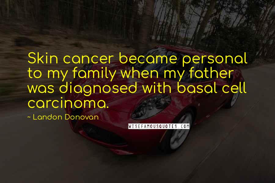 Landon Donovan Quotes: Skin cancer became personal to my family when my father was diagnosed with basal cell carcinoma.