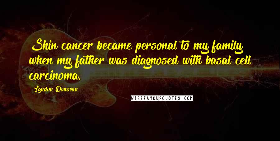 Landon Donovan Quotes: Skin cancer became personal to my family when my father was diagnosed with basal cell carcinoma.