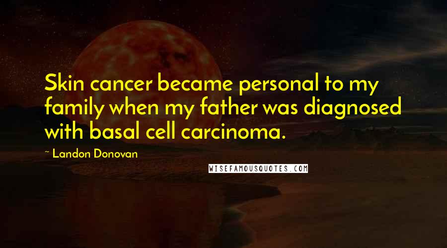 Landon Donovan Quotes: Skin cancer became personal to my family when my father was diagnosed with basal cell carcinoma.