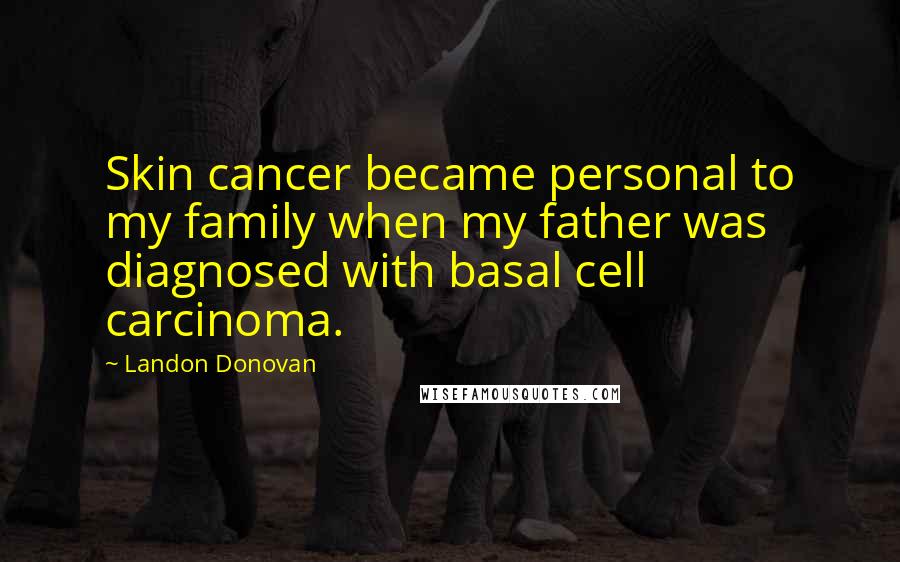 Landon Donovan Quotes: Skin cancer became personal to my family when my father was diagnosed with basal cell carcinoma.