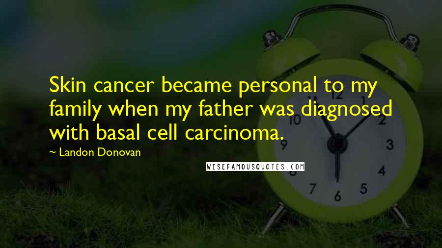 Landon Donovan Quotes: Skin cancer became personal to my family when my father was diagnosed with basal cell carcinoma.