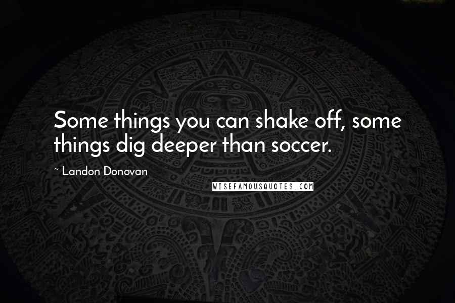 Landon Donovan Quotes: Some things you can shake off, some things dig deeper than soccer.
