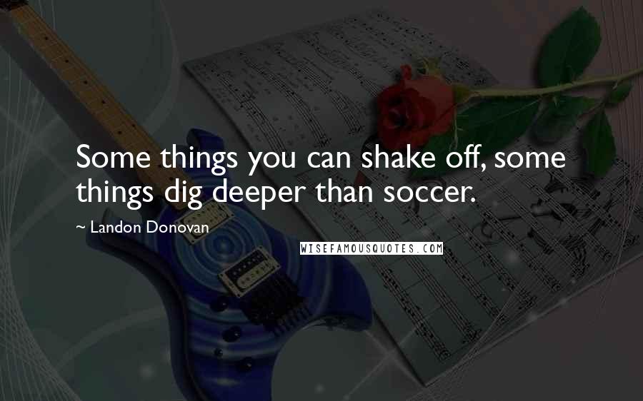Landon Donovan Quotes: Some things you can shake off, some things dig deeper than soccer.