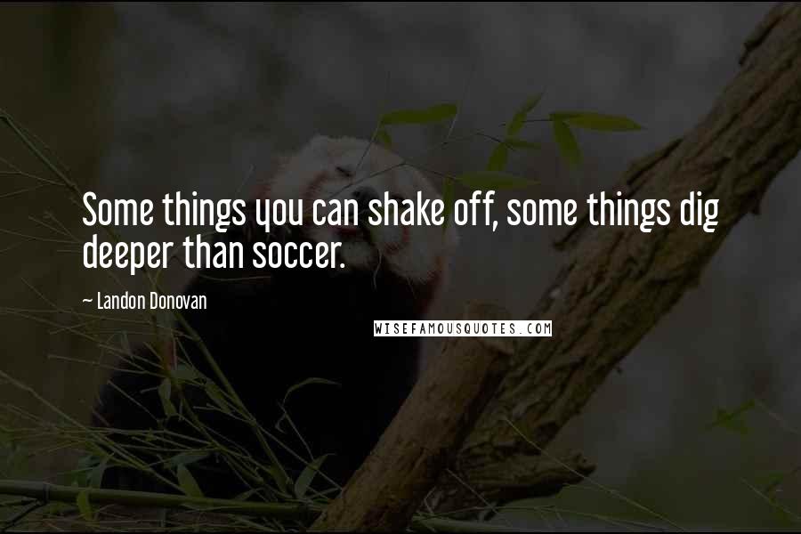 Landon Donovan Quotes: Some things you can shake off, some things dig deeper than soccer.