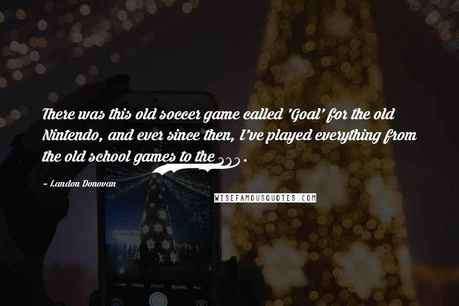 Landon Donovan Quotes: There was this old soccer game called 'Goal' for the old Nintendo, and ever since then, I've played everything from the old school games to the 360.