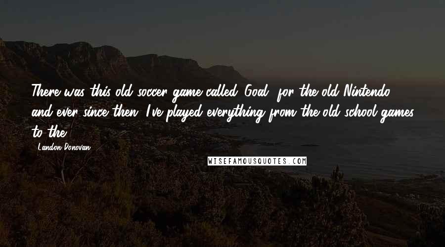 Landon Donovan Quotes: There was this old soccer game called 'Goal' for the old Nintendo, and ever since then, I've played everything from the old school games to the 360.