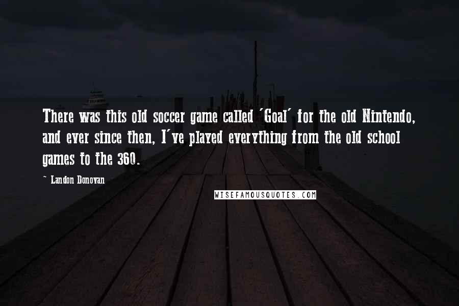 Landon Donovan Quotes: There was this old soccer game called 'Goal' for the old Nintendo, and ever since then, I've played everything from the old school games to the 360.