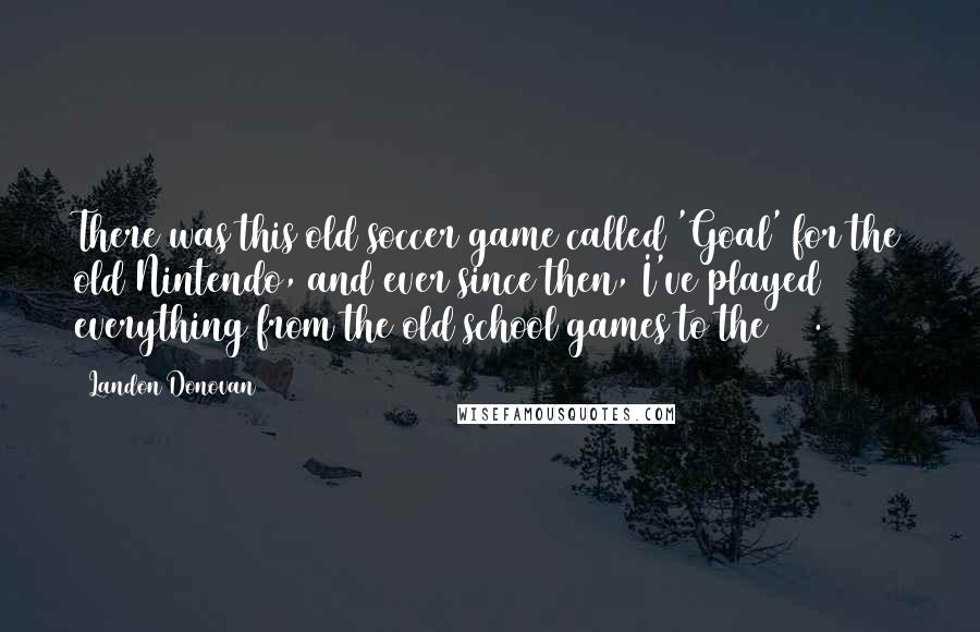 Landon Donovan Quotes: There was this old soccer game called 'Goal' for the old Nintendo, and ever since then, I've played everything from the old school games to the 360.