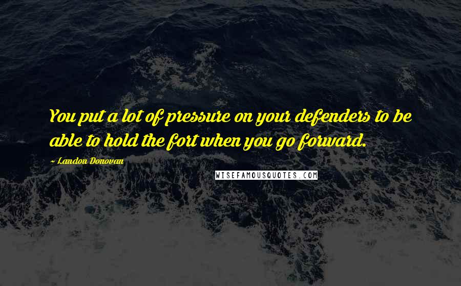 Landon Donovan Quotes: You put a lot of pressure on your defenders to be able to hold the fort when you go forward.