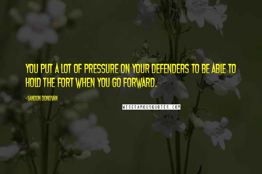 Landon Donovan Quotes: You put a lot of pressure on your defenders to be able to hold the fort when you go forward.