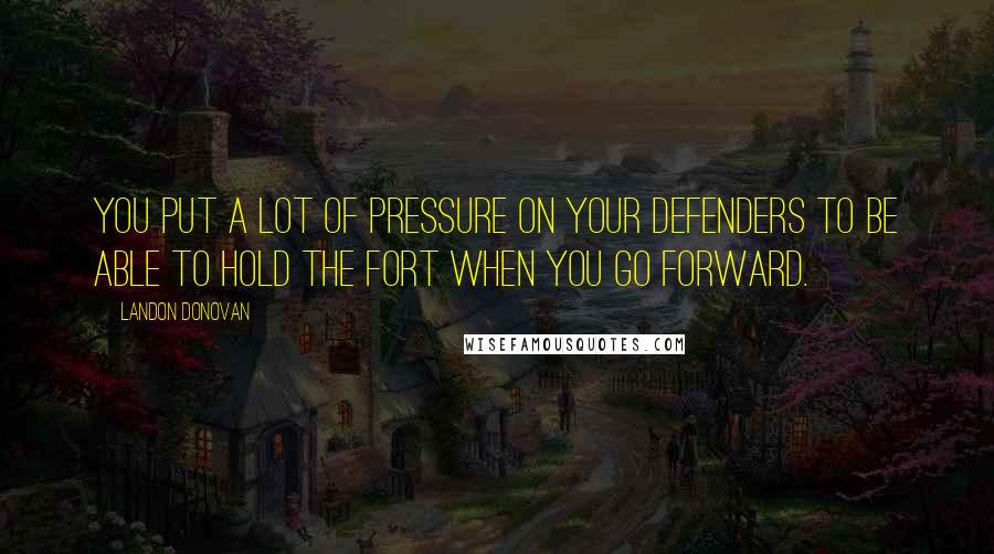 Landon Donovan Quotes: You put a lot of pressure on your defenders to be able to hold the fort when you go forward.