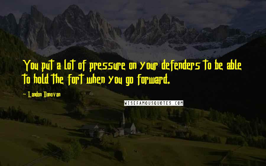 Landon Donovan Quotes: You put a lot of pressure on your defenders to be able to hold the fort when you go forward.