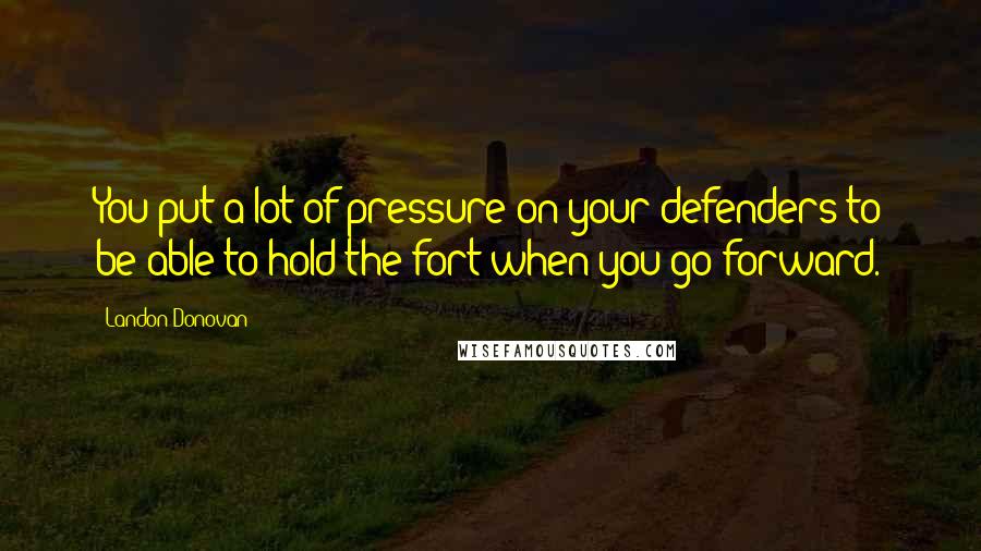 Landon Donovan Quotes: You put a lot of pressure on your defenders to be able to hold the fort when you go forward.