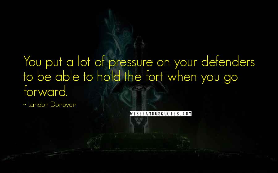 Landon Donovan Quotes: You put a lot of pressure on your defenders to be able to hold the fort when you go forward.