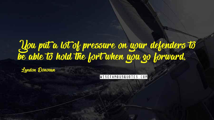 Landon Donovan Quotes: You put a lot of pressure on your defenders to be able to hold the fort when you go forward.