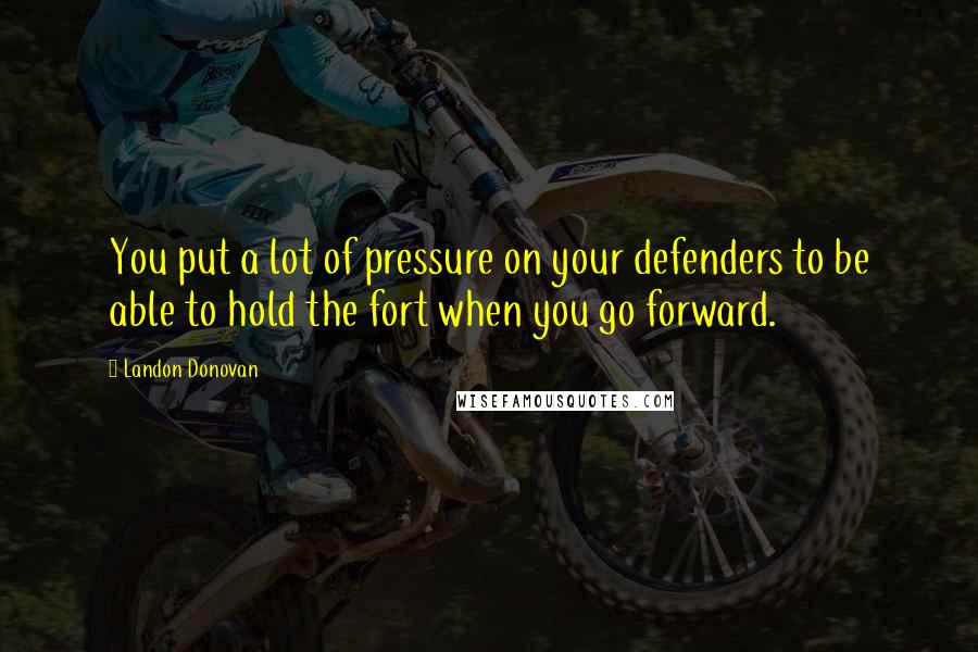 Landon Donovan Quotes: You put a lot of pressure on your defenders to be able to hold the fort when you go forward.