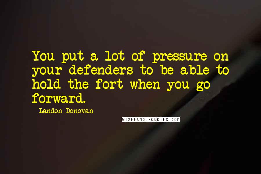 Landon Donovan Quotes: You put a lot of pressure on your defenders to be able to hold the fort when you go forward.