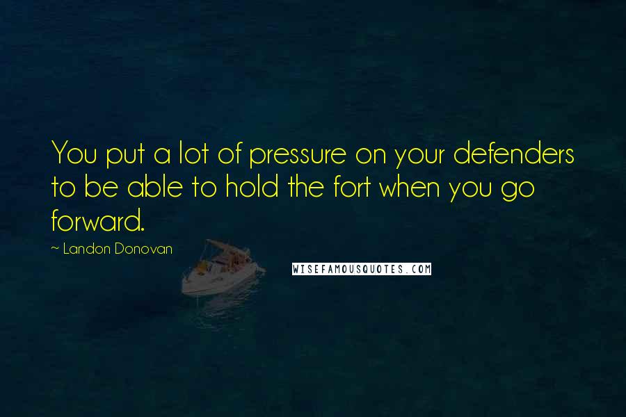 Landon Donovan Quotes: You put a lot of pressure on your defenders to be able to hold the fort when you go forward.