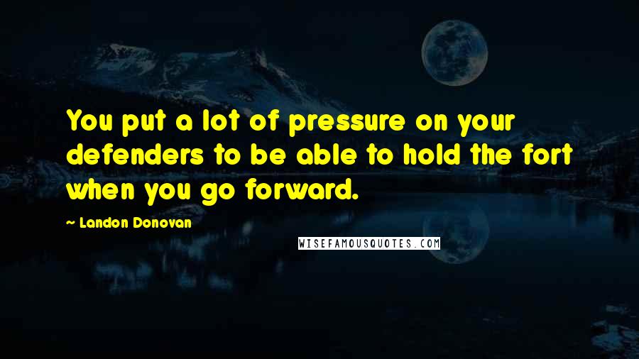 Landon Donovan Quotes: You put a lot of pressure on your defenders to be able to hold the fort when you go forward.