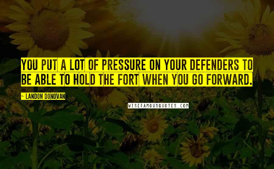 Landon Donovan Quotes: You put a lot of pressure on your defenders to be able to hold the fort when you go forward.