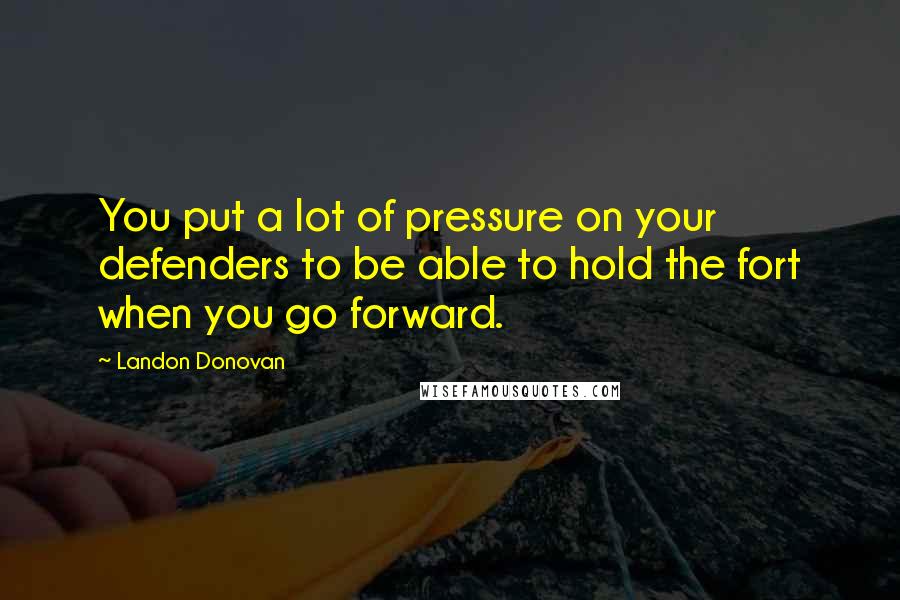 Landon Donovan Quotes: You put a lot of pressure on your defenders to be able to hold the fort when you go forward.