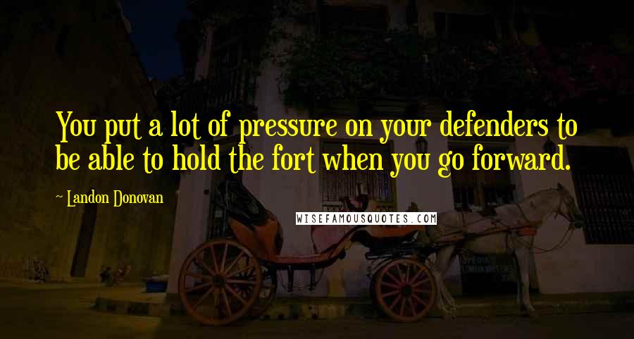 Landon Donovan Quotes: You put a lot of pressure on your defenders to be able to hold the fort when you go forward.