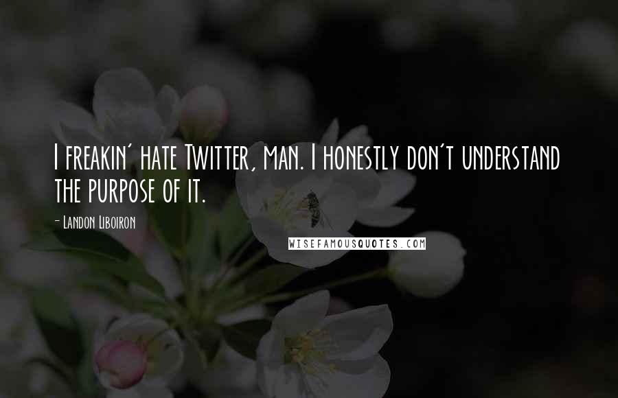 Landon Liboiron Quotes: I freakin' hate Twitter, man. I honestly don't understand the purpose of it.