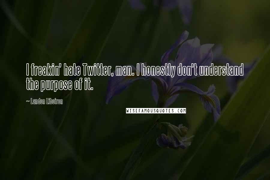 Landon Liboiron Quotes: I freakin' hate Twitter, man. I honestly don't understand the purpose of it.