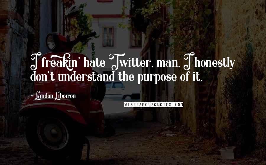 Landon Liboiron Quotes: I freakin' hate Twitter, man. I honestly don't understand the purpose of it.