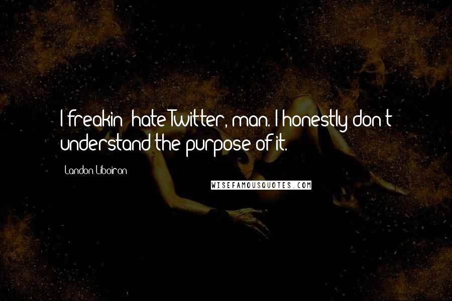 Landon Liboiron Quotes: I freakin' hate Twitter, man. I honestly don't understand the purpose of it.