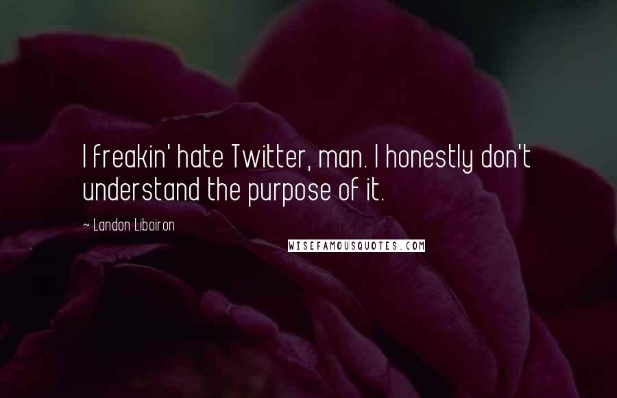 Landon Liboiron Quotes: I freakin' hate Twitter, man. I honestly don't understand the purpose of it.