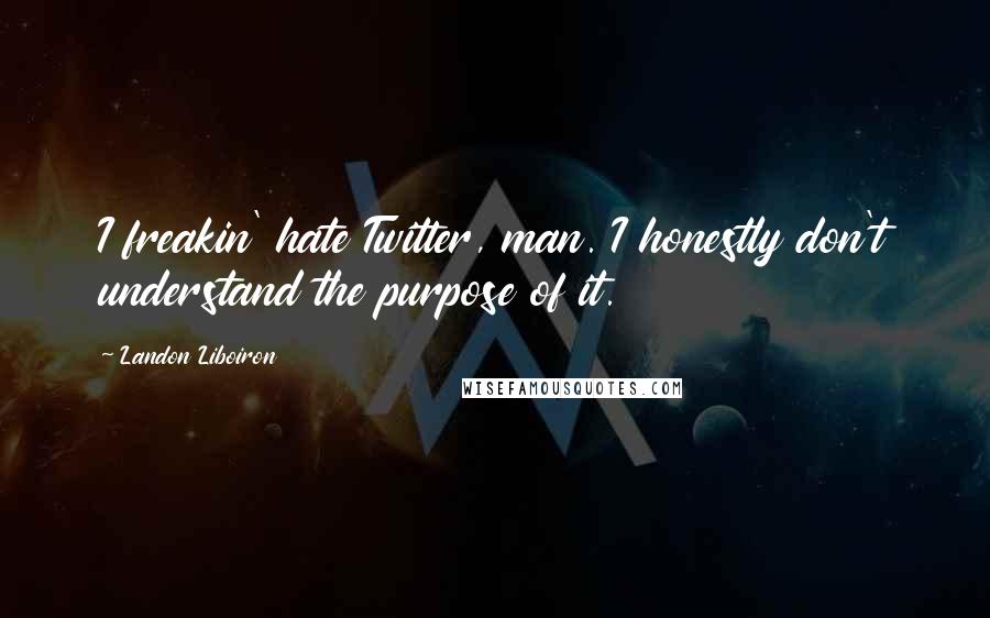 Landon Liboiron Quotes: I freakin' hate Twitter, man. I honestly don't understand the purpose of it.