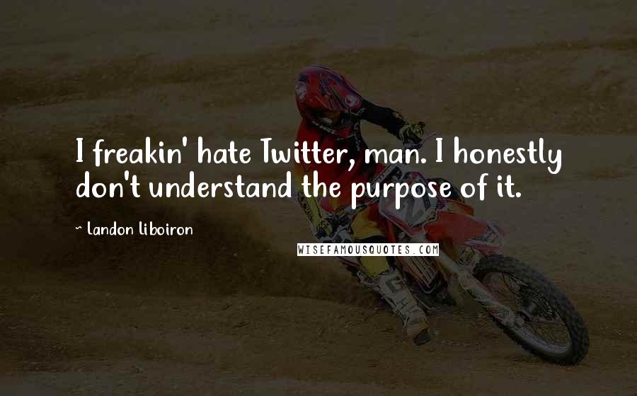 Landon Liboiron Quotes: I freakin' hate Twitter, man. I honestly don't understand the purpose of it.
