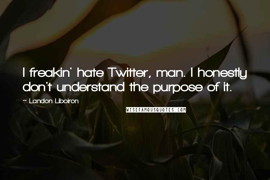 Landon Liboiron Quotes: I freakin' hate Twitter, man. I honestly don't understand the purpose of it.