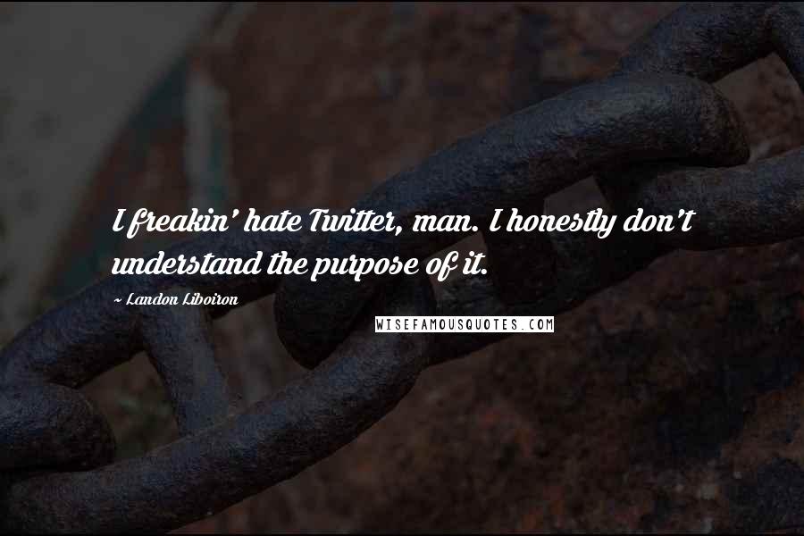 Landon Liboiron Quotes: I freakin' hate Twitter, man. I honestly don't understand the purpose of it.