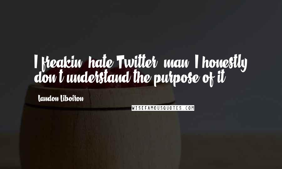 Landon Liboiron Quotes: I freakin' hate Twitter, man. I honestly don't understand the purpose of it.