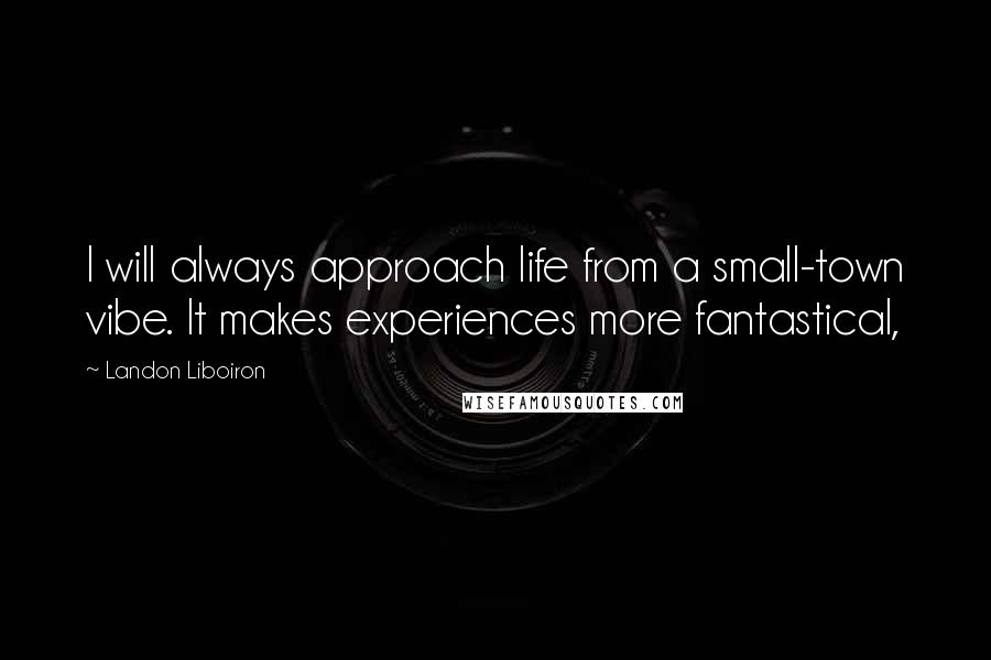 Landon Liboiron Quotes: I will always approach life from a small-town vibe. It makes experiences more fantastical,
