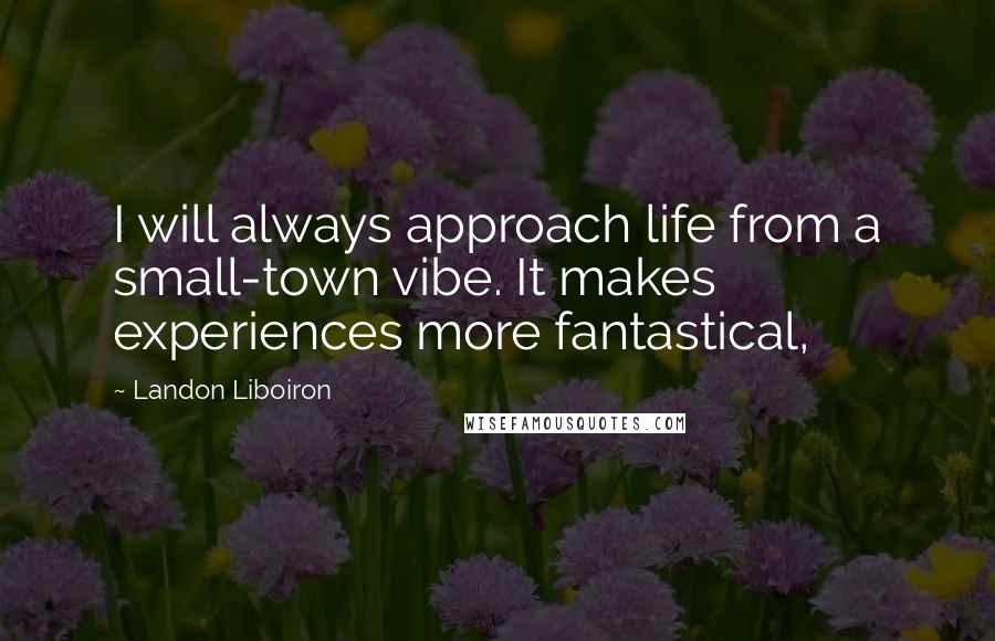 Landon Liboiron Quotes: I will always approach life from a small-town vibe. It makes experiences more fantastical,