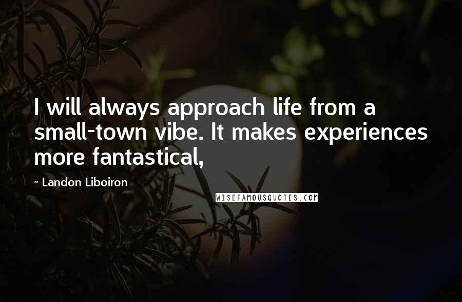 Landon Liboiron Quotes: I will always approach life from a small-town vibe. It makes experiences more fantastical,