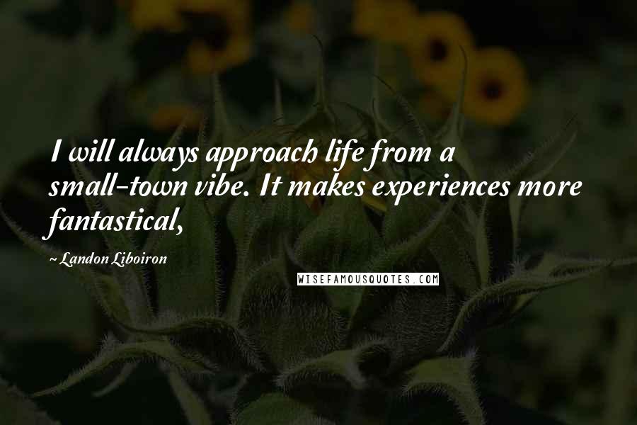 Landon Liboiron Quotes: I will always approach life from a small-town vibe. It makes experiences more fantastical,