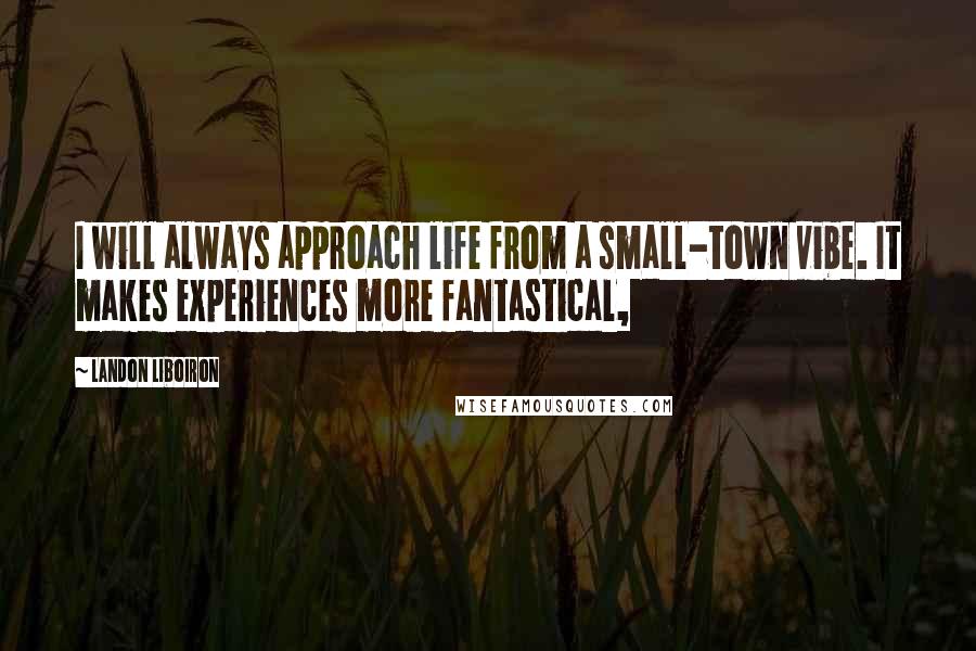 Landon Liboiron Quotes: I will always approach life from a small-town vibe. It makes experiences more fantastical,