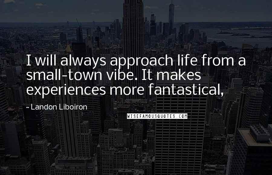 Landon Liboiron Quotes: I will always approach life from a small-town vibe. It makes experiences more fantastical,